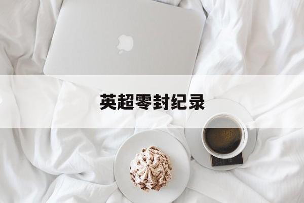 世界杯规则-英超(chāo)零(líng)封(fēng)纪錄(lù)英超(chāo)零(líng)封(fēng)纪錄(lù)最新消息